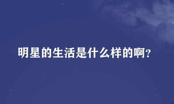 明星的生活是什么样的啊？