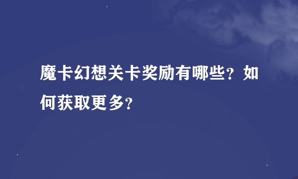 魔卡幻想关卡奖励有哪些？如何获取更多？