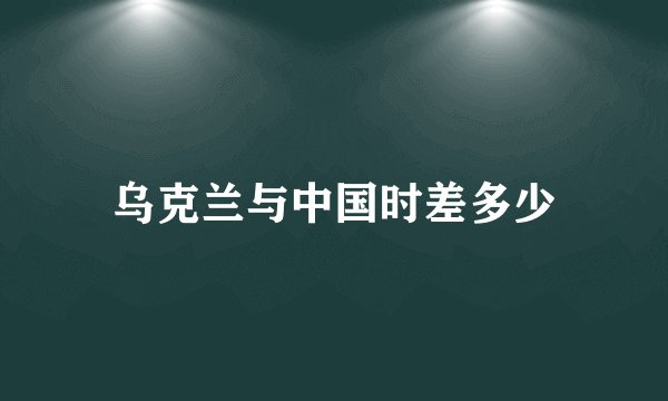 乌克兰与中国时差多少