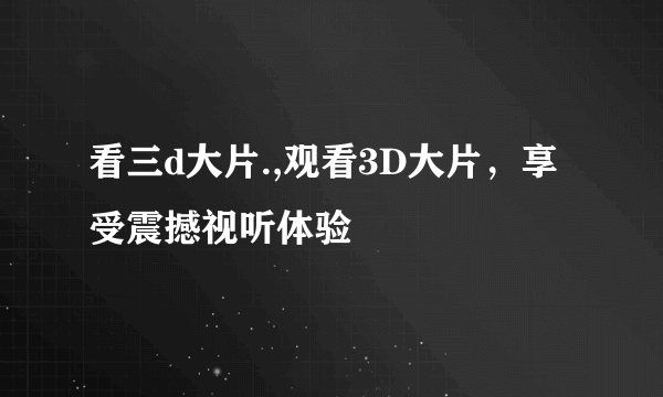 看三d大片.,观看3D大片，享受震撼视听体验