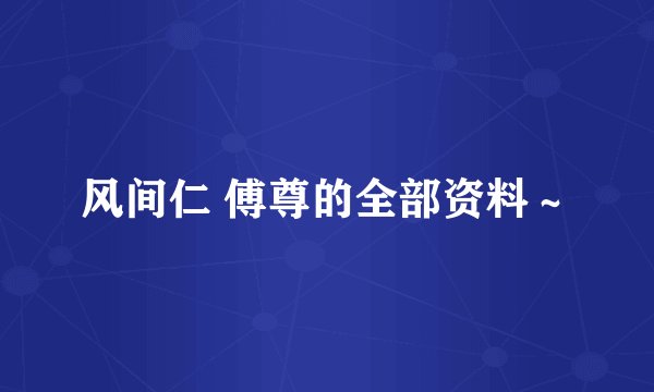 风间仁 傅尊的全部资料～