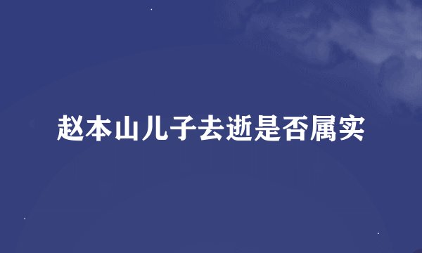 赵本山儿子去逝是否属实