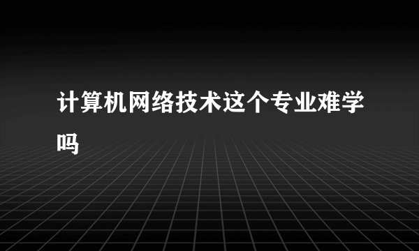 计算机网络技术这个专业难学吗
