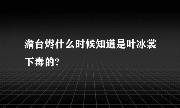 澹台烬什么时候知道是叶冰裳下毒的?
