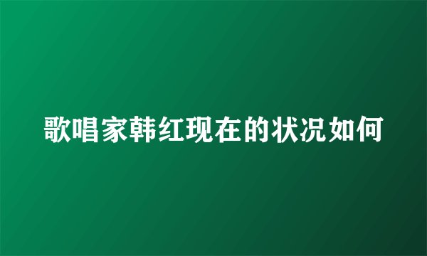 歌唱家韩红现在的状况如何