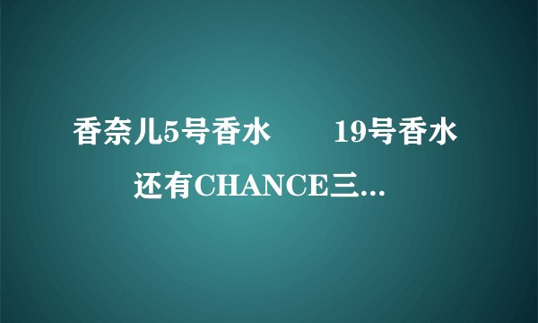 香奈儿5号香水　　19号香水　　还有CHANCE三种香水的 专柜报价