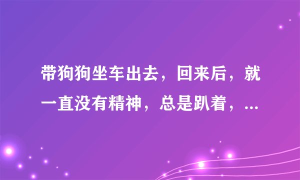 带狗狗坐车出去，回来后，就一直没有精神，总是趴着，不吃不喝。怎么办？？？