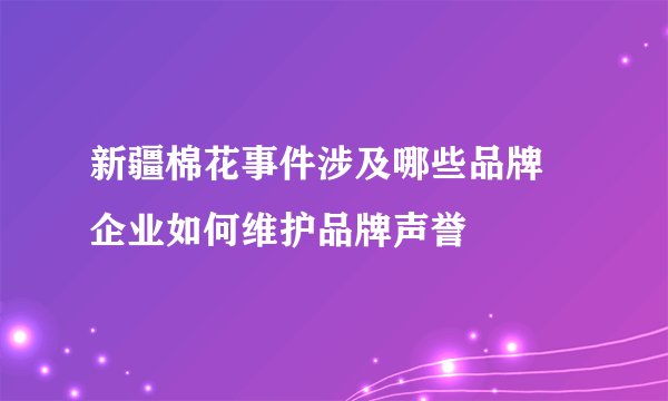 新疆棉花事件涉及哪些品牌 企业如何维护品牌声誉