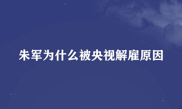 朱军为什么被央视解雇原因
