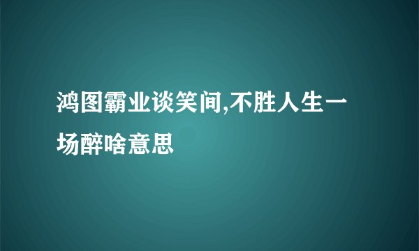 鸿图霸业谈笑间,不胜人生一场醉啥意思