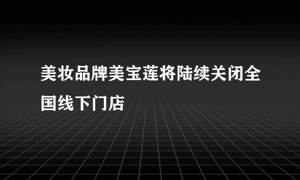 美妆品牌美宝莲将陆续关闭全国线下门店