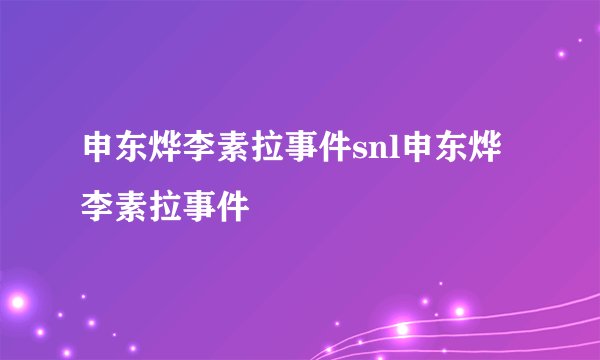 申东烨李素拉事件snl申东烨李素拉事件