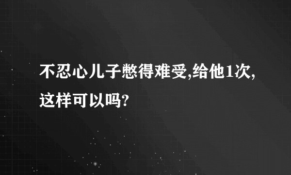 不忍心儿子憋得难受,给他1次,这样可以吗?