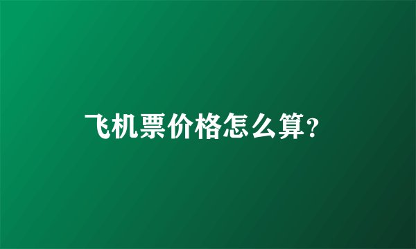 飞机票价格怎么算？