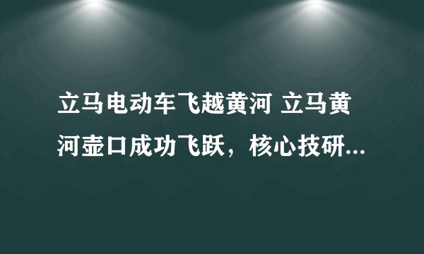 立马电动车飞越黄河 立马黄河壶口成功飞跃，核心技研实力震惊行业