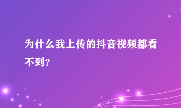 为什么我上传的抖音视频都看不到？