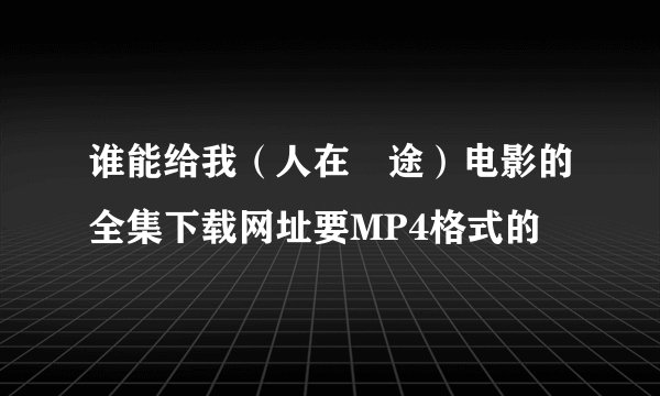 谁能给我（人在囧途）电影的全集下载网址要MP4格式的