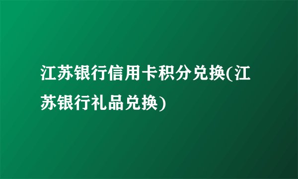 江苏银行信用卡积分兑换(江苏银行礼品兑换)