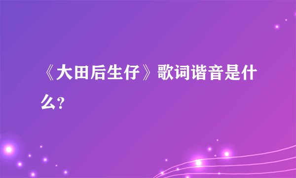 《大田后生仔》歌词谐音是什么？