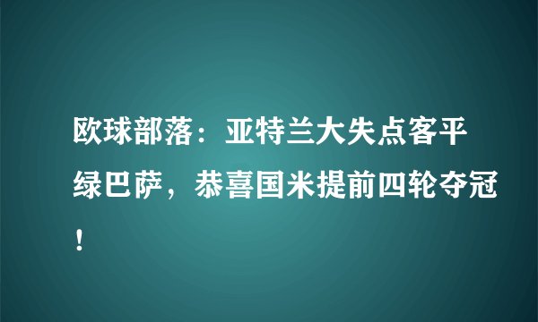 欧球部落：亚特兰大失点客平绿巴萨，恭喜国米提前四轮夺冠！