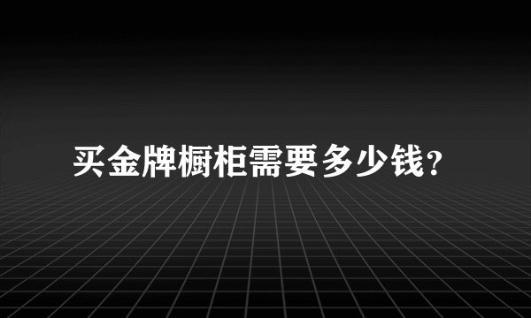 买金牌橱柜需要多少钱？