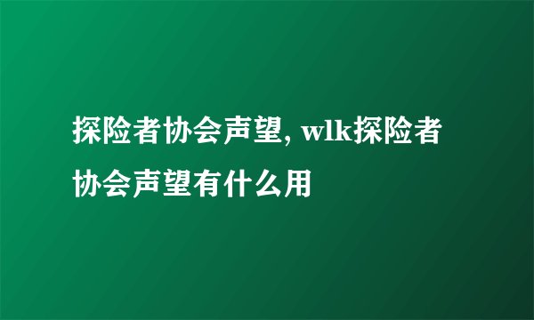 探险者协会声望, wlk探险者协会声望有什么用