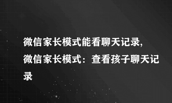 微信家长模式能看聊天记录,微信家长模式：查看孩子聊天记录