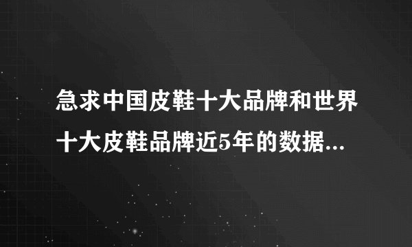 急求中国皮鞋十大品牌和世界十大皮鞋品牌近5年的数据，任何数据皆可，谢谢啦~