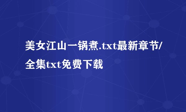 美女江山一锅煮.txt最新章节/全集txt免费下载