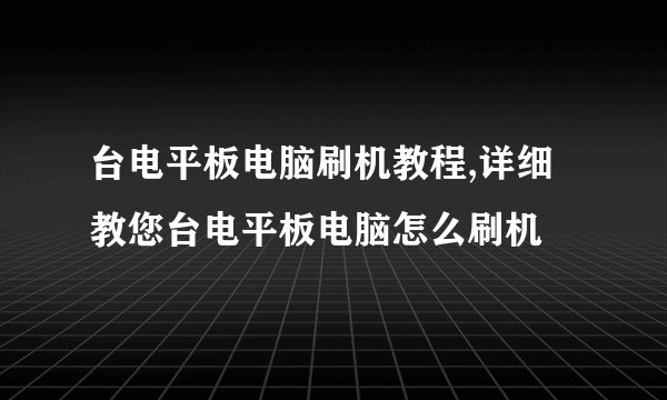 台电平板电脑刷机教程,详细教您台电平板电脑怎么刷机