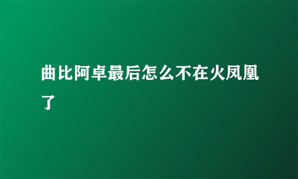 曲比阿卓最后怎么不在火凤凰了
