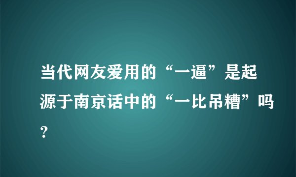 当代网友爱用的“一逼”是起源于南京话中的“一比吊糟”吗？