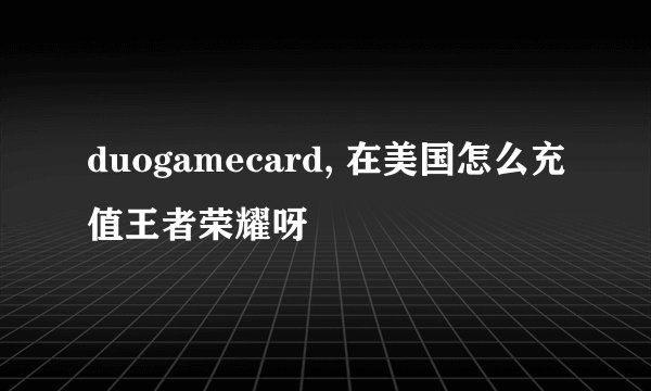 duogamecard, 在美国怎么充值王者荣耀呀