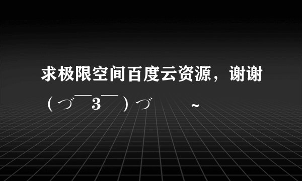 求极限空间百度云资源，谢谢（づ￣3￣）づ╭❤～