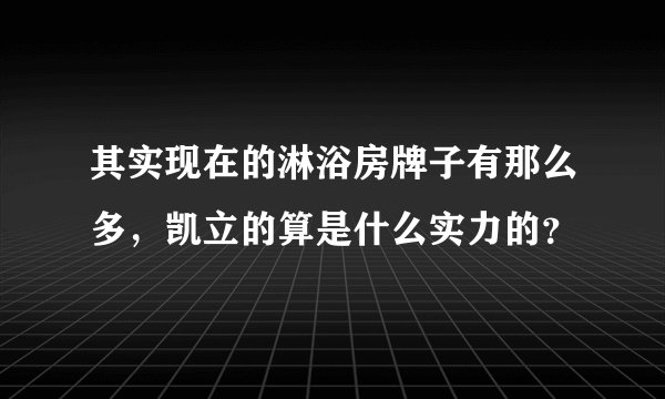 其实现在的淋浴房牌子有那么多，凯立的算是什么实力的？