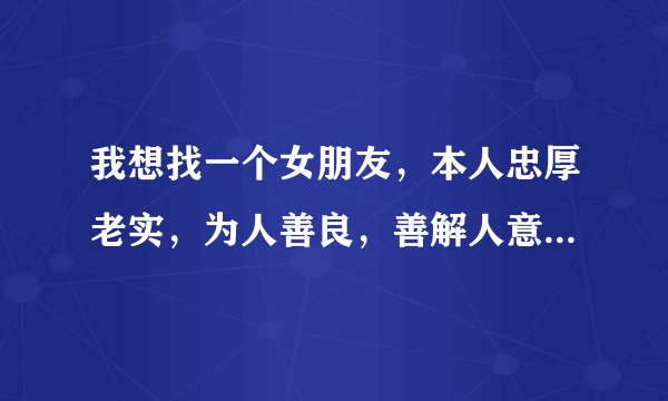 我想找一个女朋友，本人忠厚老实，为人善良，善解人意，真心想一起和我过日子的女人，无论富有，贫穷困苦