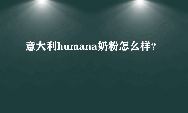 意大利humana奶粉怎么样？
