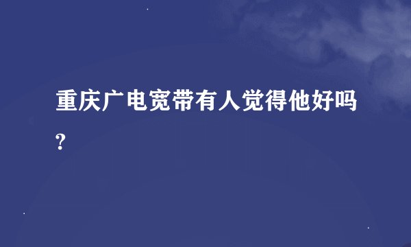 重庆广电宽带有人觉得他好吗?