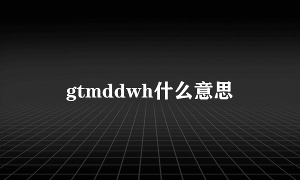gtmddwh什么意思