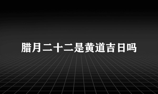 腊月二十二是黄道吉日吗