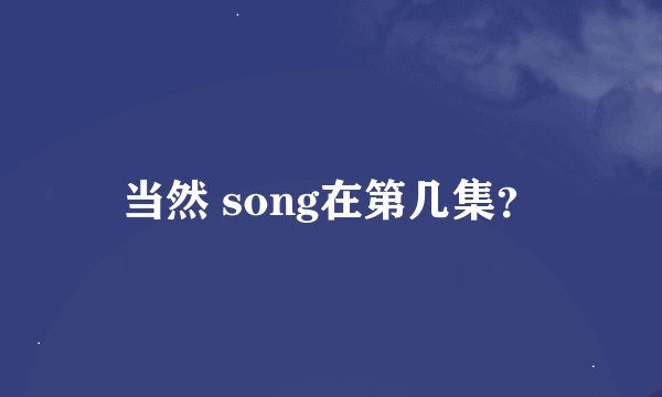 当然 song在第几集？