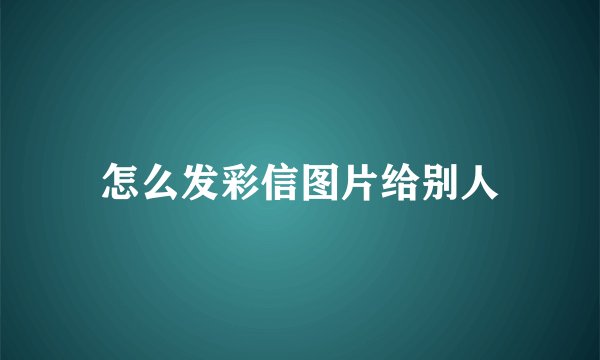 怎么发彩信图片给别人