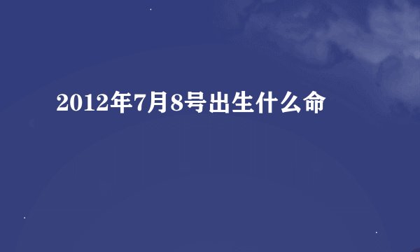 2012年7月8号出生什么命