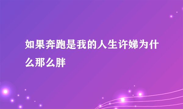 如果奔跑是我的人生许娣为什么那么胖