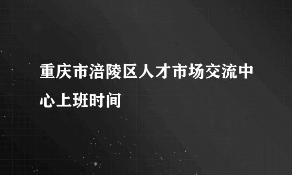 重庆市涪陵区人才市场交流中心上班时间