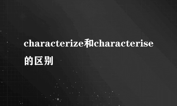 characterize和characterise的区别