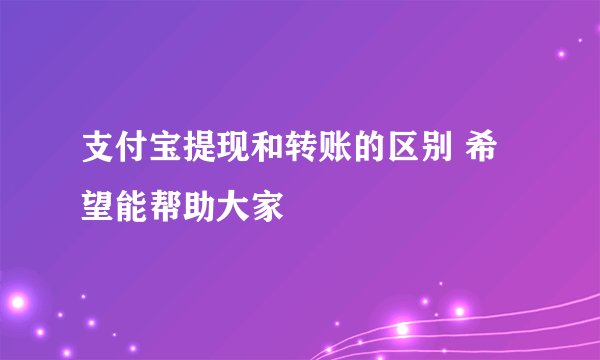 支付宝提现和转账的区别 希望能帮助大家
