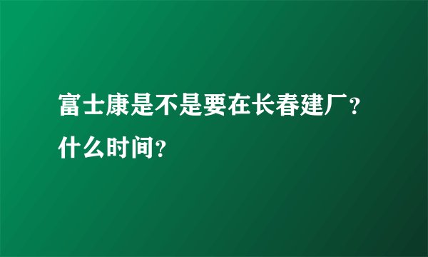 富士康是不是要在长春建厂？什么时间？