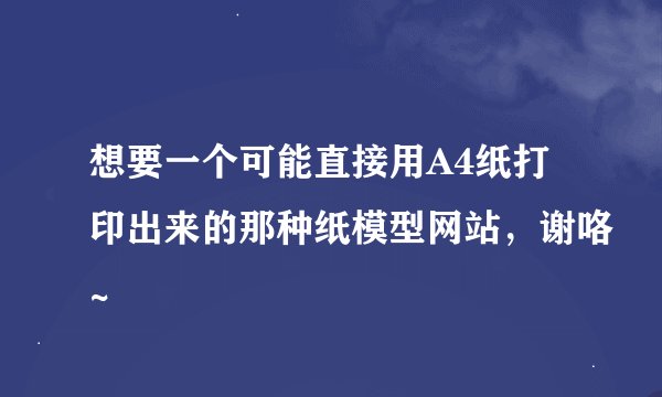想要一个可能直接用A4纸打印出来的那种纸模型网站，谢咯~