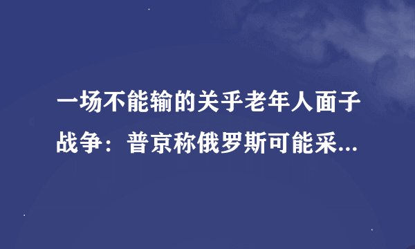 一场不能输的关乎老年人面子战争：普京称俄罗斯可能采纳先发制人的打击概念